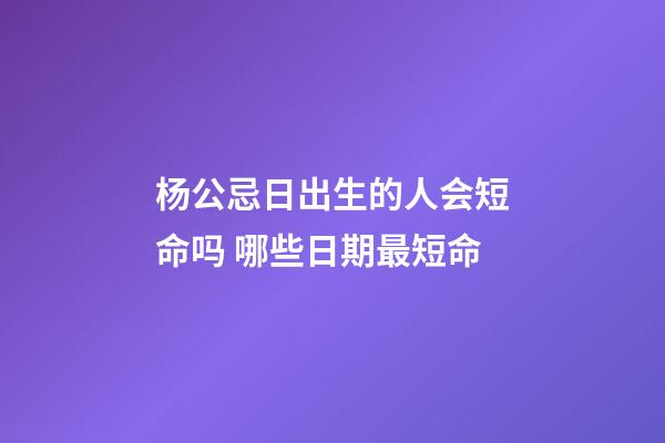 杨公忌日出生的人会短命吗 哪些日期最短命